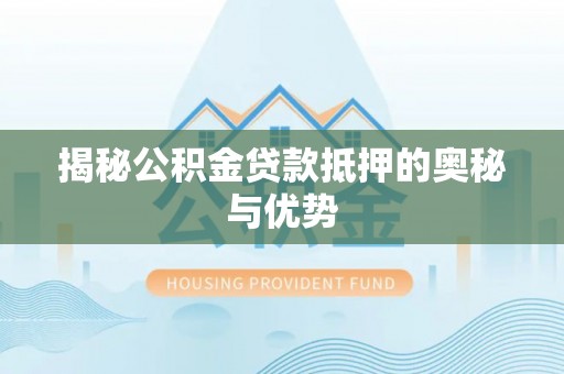 原州揭秘公积金贷款抵押的奥秘与优势