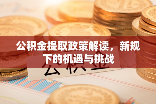 原州公积金提取政策解读，新规下的机遇与挑战