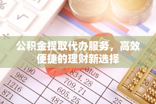 原州公积金提取代办服务，高效便捷的理财新选择