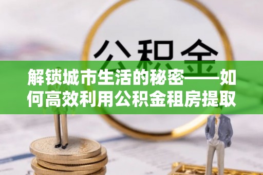 原州解锁城市生活的秘密——如何高效利用公积金租房提取政策优化居住体验
