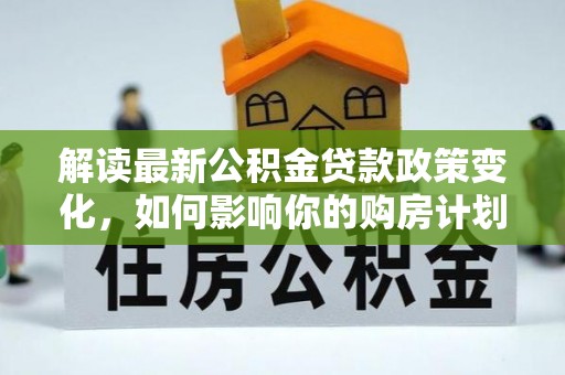 原州解读最新公积金贷款政策变化，如何影响你的购房计划？