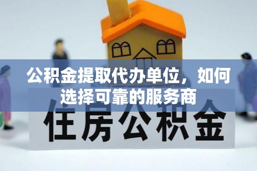 原州公积金提取代办单位，如何选择可靠的服务商