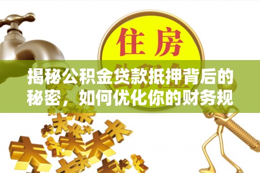原州揭秘公积金贷款抵押背后的秘密，如何优化你的财务规划