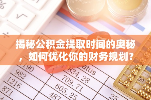 原州揭秘公积金提取时间的奥秘，如何优化你的财务规划？