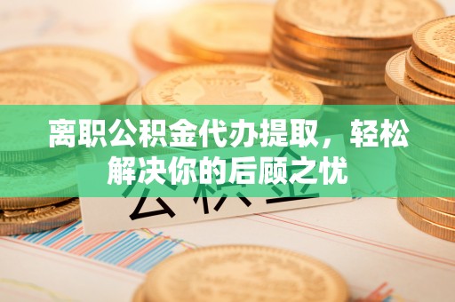 原州离职公积金代办提取，轻松解决你的后顾之忧