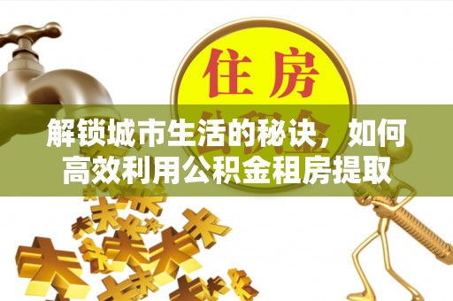 原州解锁城市生活的秘诀，如何高效利用公积金租房提取