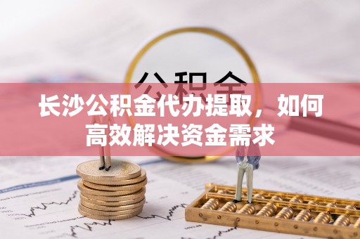 原州长沙公积金代办提取，如何高效解决资金需求