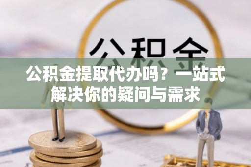 原州公积金提取代办吗？一站式解决你的疑问与需求