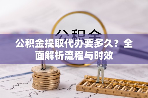 原州公积金提取代办要多久？全面解析流程与时效