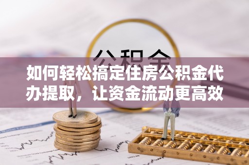 原州如何轻松搞定住房公积金代办提取，让资金流动更高效