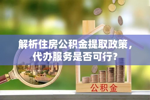 原州解析住房公积金提取政策，代办服务是否可行？