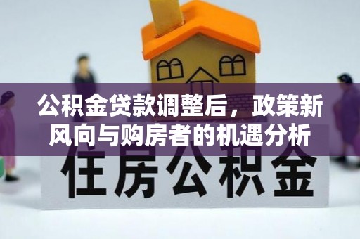 原州公积金贷款调整后，政策新风向与购房者的机遇分析