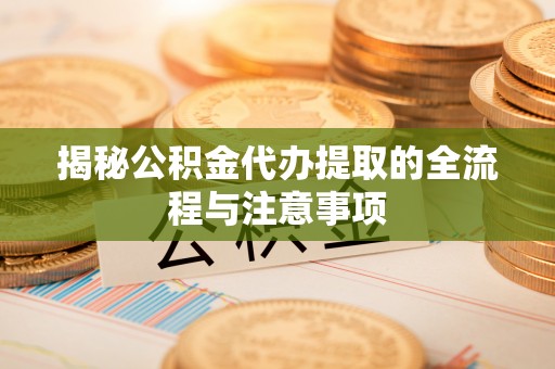 原州揭秘公积金代办提取的全流程与注意事项