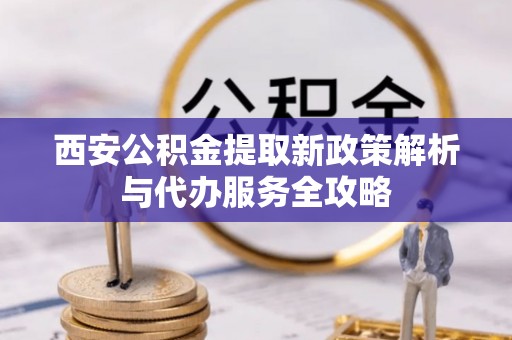 原州西安公积金提取新政策解析与代办服务全攻略