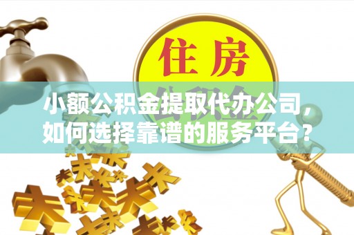 原州小额公积金提取代办公司，如何选择靠谱的服务平台？
