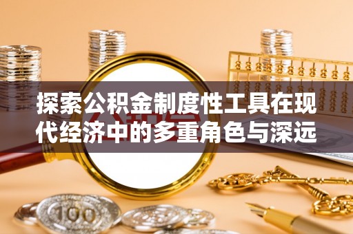 原州探索公积金制度性工具在现代经济中的多重角色与深远影响