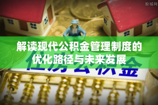 原州解读现代公积金管理制度的优化路径与未来发展
