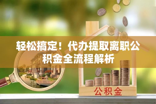 原州轻松搞定！代办提取离职公积金全流程解析