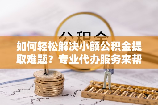 原州如何轻松解决小额公积金提取难题？专业代办服务来帮忙