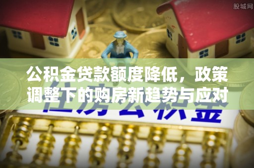 原州公积金贷款额度降低，政策调整下的购房新趋势与应对策略