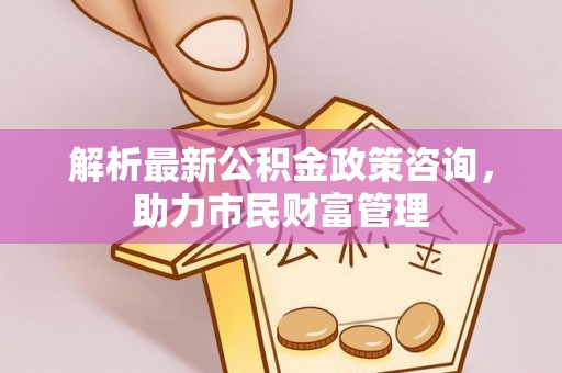 原州解析最新公积金政策咨询，助力市民财富管理
