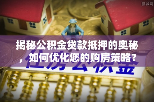 原州揭秘公积金贷款抵押的奥秘，如何优化您的购房策略？