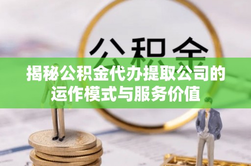 原州揭秘公积金代办提取公司的运作模式与服务价值