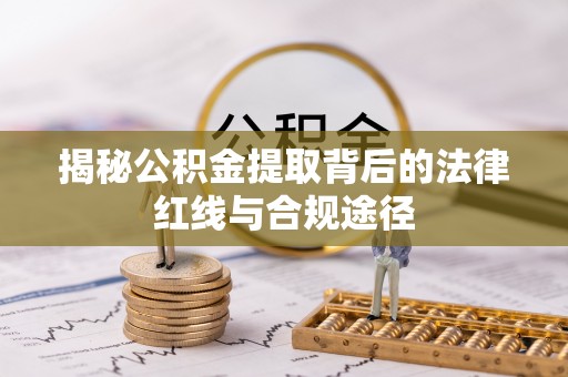原州揭秘公积金提取背后的法律红线与合规途径
