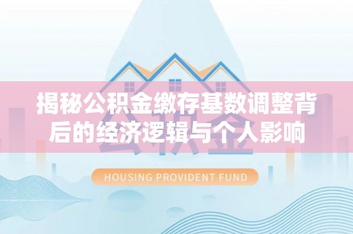 原州揭秘公积金缴存基数调整背后的经济逻辑与个人影响