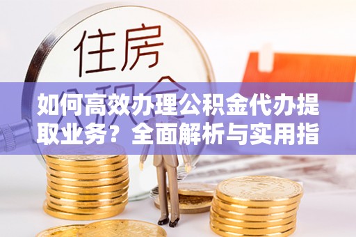 原州如何高效办理公积金代办提取业务？全面解析与实用指南
