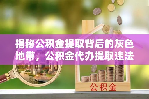 原州揭秘公积金提取背后的灰色地带，公积金代办提取违法不？