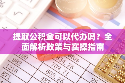 原州提取公积金可以代办吗？全面解析政策与实操指南