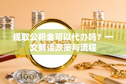 原州提取公积金可以代办吗？一文解读政策与流程