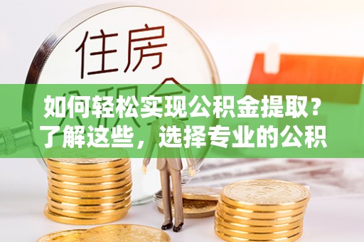 原州如何轻松实现公积金提取？了解这些，选择专业的公积金提取代办服务