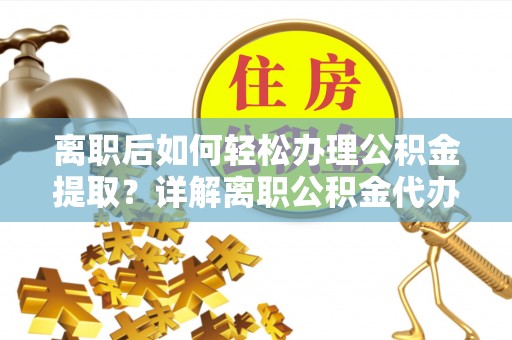 原州离职后如何轻松办理公积金提取？详解离职公积金代办提取流程