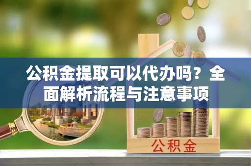 原州公积金提取可以代办吗？全面解析流程与注意事项