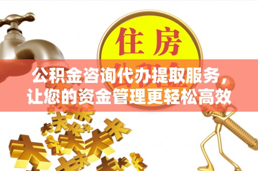 原州公积金咨询代办提取服务，让您的资金管理更轻松高效
