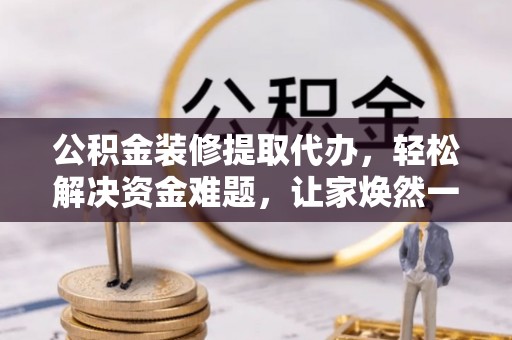 原州公积金装修提取代办，轻松解决资金难题，让家焕然一新