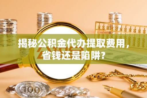 原州揭秘公积金代办提取费用，省钱还是陷阱？
