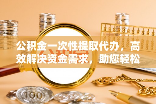 原州公积金一次性提取代办，高效解决资金需求，助您轻松应对生活难题