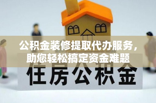 原州公积金装修提取代办服务，助您轻松搞定资金难题