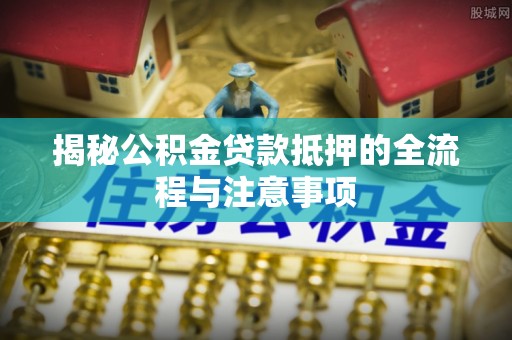 原州揭秘公积金贷款抵押的全流程与注意事项