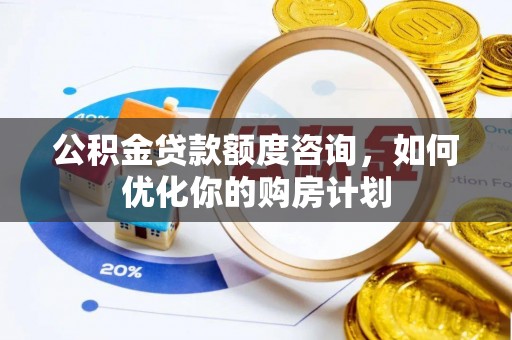 原州公积金贷款额度咨询，如何优化你的购房计划