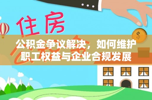 原州公积金争议解决，如何维护职工权益与企业合规发展