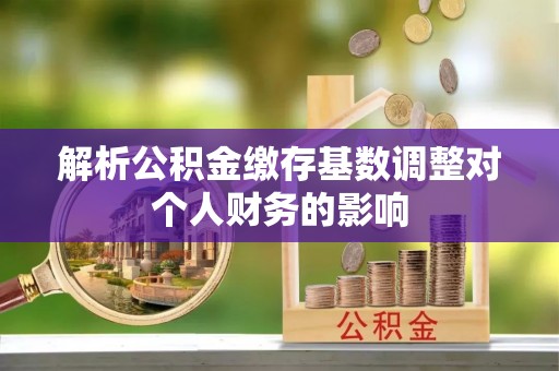 原州解析公积金缴存基数调整对个人财务的影响