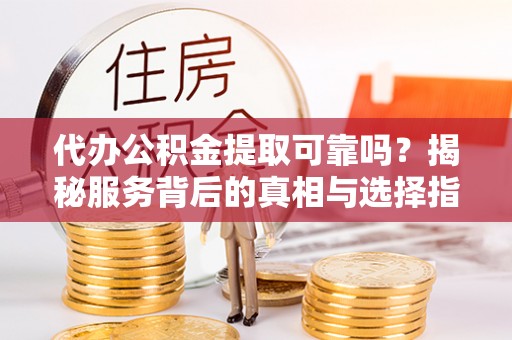 原州代办公积金提取可靠吗？揭秘服务背后的真相与选择指南