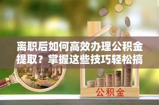 原州离职后如何高效办理公积金提取？掌握这些技巧轻松搞定