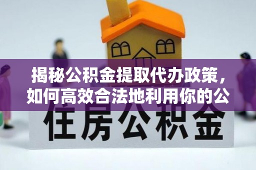 原州揭秘公积金提取代办政策，如何高效合法地利用你的公积金