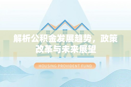 原州解析公积金发展趋势，政策改革与未来展望