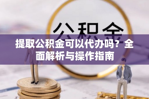 原州提取公积金可以代办吗？全面解析与操作指南